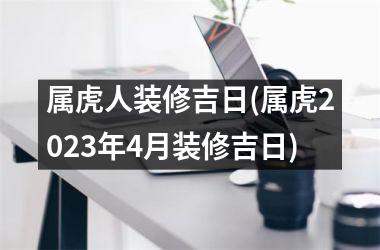 <h3>属虎人装修吉日(属虎2025年4月装修吉日)