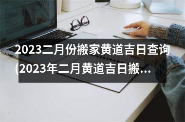 2023二月份搬家黄道吉日查询(2023年二月黄道吉日搬家指南-SEO优化标题)
