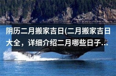 <h3>阴历二月搬家吉日(二月搬家吉日大全，详细介绍二月哪些日子适合搬家)