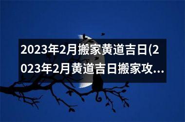 2023年2月搬家黄道吉日(2023年2月黄道吉日搬家攻略：如何选择黄道吉日搬家，快速安全又顺利！)