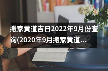 <h3>搬家黄道吉日2022年9月份查询(2020年9月搬家黄道吉日一览表)