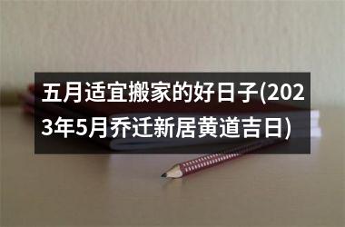 <h3>五月适宜搬家的好日子(2025年5月乔迁新居黄道吉日)