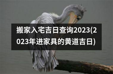 <h3>搬家入宅吉日查询2025(2025年进家具的黄道吉日)