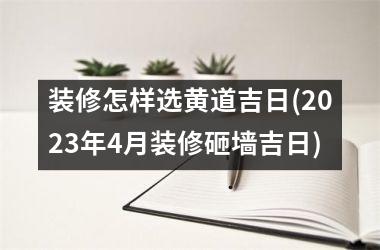 <h3>装修怎样选黄道吉日(2025年4月装修砸墙吉日)