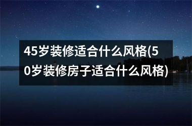 45岁装修适合什么风格(50岁装修房子适合什么风格)