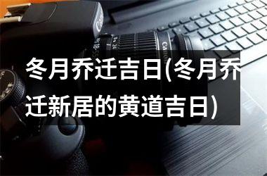 冬月乔迁吉日(冬月乔迁新居的黄道吉日)