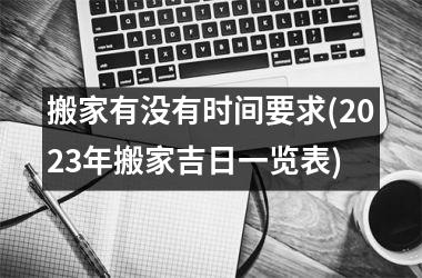 <h3>搬家有没有时间要求(2025年搬家吉日一览表)