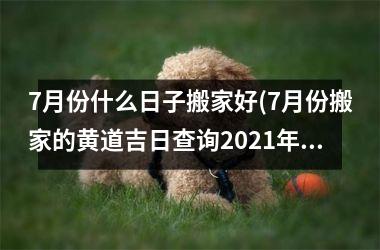 <h3>7月份什么日子搬家好(7月份搬家的黄道吉日查询2025年)