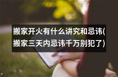 搬家开火有什么讲究和忌讳(搬家三天内忌讳千万别犯了)