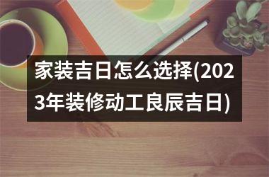 <h3>家装吉日怎么选择(2025年装修动工良辰吉日)