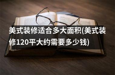 <h3>美式装修适合多大面积(美式装修120平大约需要多少钱)