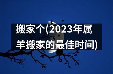 <h3>搬家个(2025年属羊搬家的最佳时间)