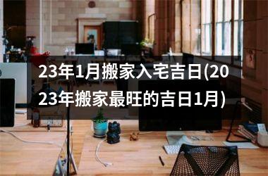 23年1月搬家入宅吉日(2025年搬家最旺的吉日1月)