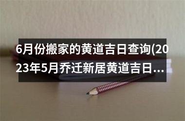 <h3>6月份搬家的黄道吉日查询(2025年5月乔迁新居黄道吉日)