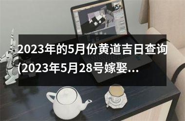 <h3>2025年的5月份黄道吉日查询(2025年5月28号嫁娶黄道吉日)