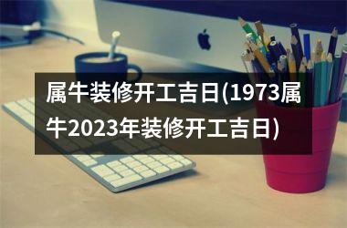 <h3>属牛装修开工吉日(1973属牛2025年装修开工吉日)