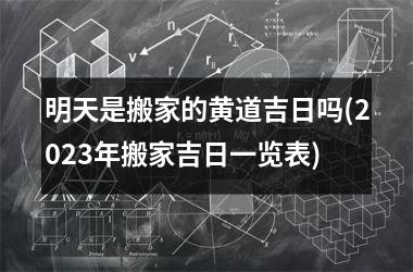 <h3>明天是搬家的黄道吉日吗(2025年搬家吉日一览表)