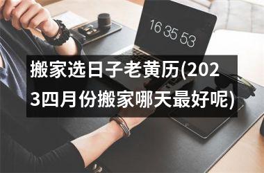 搬家选日子老黄历(2025四月份搬家哪天最好呢)