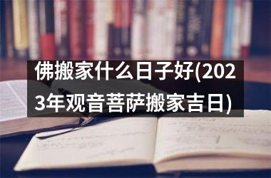 <h3>佛搬家什么日子好(2025年观音菩萨搬家吉日)