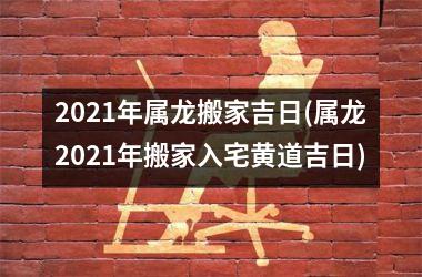 <h3>2025年属龙搬家吉日(属龙2025年搬家入宅黄道吉日)