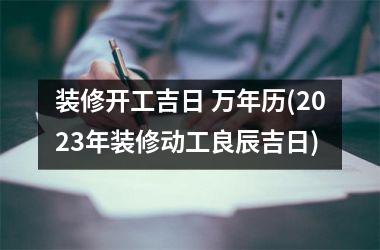 <h3>装修开工吉日 万年历(2025年装修动工良辰吉日)