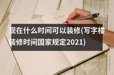 <h3>现在什么时间可以装修(写字楼装修时间规定2025)