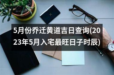 <h3>5月份乔迁黄道吉日查询(2025年5月入宅最旺日子时辰)