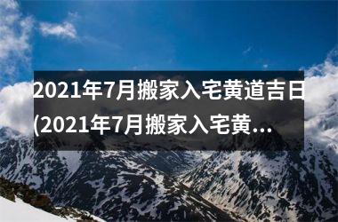 <h3>2025年7月搬家入宅黄道吉日(2025年7月搬家入宅黄道吉日一览表)