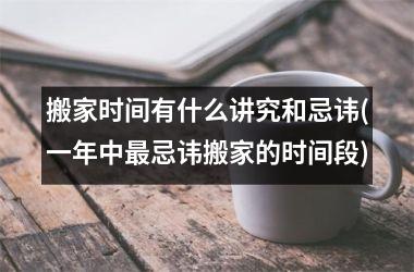 <h3>搬家时间有什么讲究和忌讳(一年中最忌讳搬家的时间段)