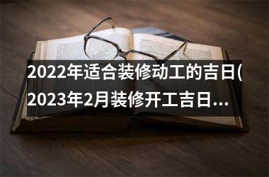 <h3>2025年适合装修动工的吉日(2025年2月装修开工吉日查询)