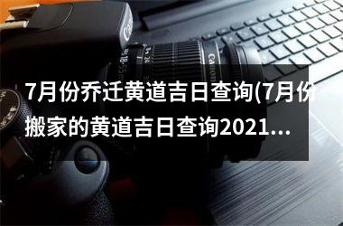 <h3>7月份乔迁黄道吉日查询(7月份搬家的黄道吉日查询2025年)