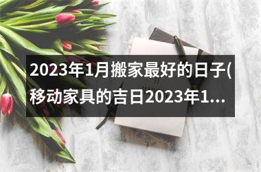 <h3>2025年1月搬家最好的日子(移动家具的吉日2025年1月)