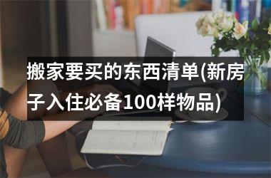 <h3>搬家要买的东西清单(新房子入住必备100样物品)