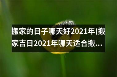 <h3>搬家的日子哪天好2025年(搬家吉日2025年哪天适合搬家)