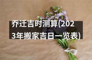 乔迁吉时测算(2025年搬家吉日一览表)