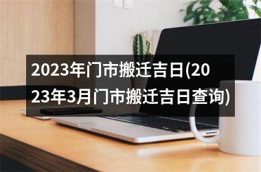 2025年门市搬迁吉日(2025年3月门市搬迁吉日查询)