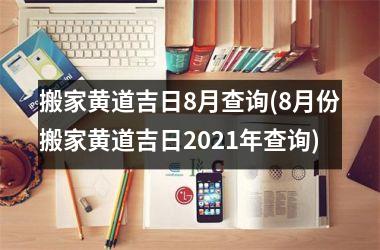 <h3>搬家黄道吉日8月查询(8月份搬家黄道吉日2025年查询)