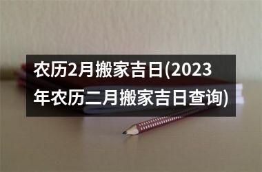 <h3>农历2月搬家吉日(2025年农历二月搬家吉日查询)