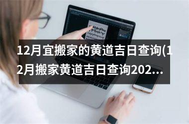 <h3>12月宜搬家的黄道吉日查询(12月搬家黄道吉日查询2025年老黄历好曰子)