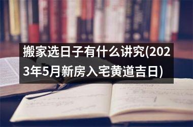 <h3>搬家选日子有什么讲究(2025年5月新房入宅黄道吉日)