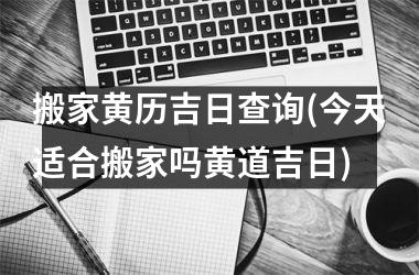 搬家黄历吉日查询(今天适合搬家吗黄道吉日)