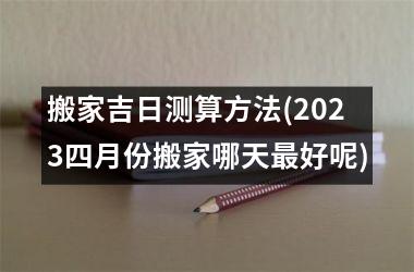 <h3>搬家吉日测算方法(2025四月份搬家哪天最好呢)