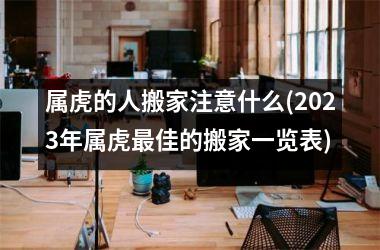 <h3>属虎的人搬家注意什么(2025年属虎最佳的搬家一览表)