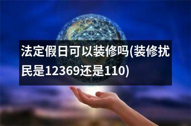 <h3>法定假日可以装修吗(装修扰民是12369还是110)