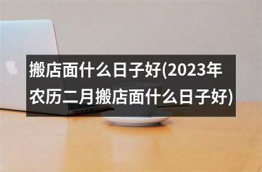 <h3>搬店面什么日子好(2025年农历二月搬店面什么日子好)