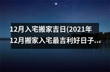 <h3>12月入宅搬家吉日(2025年12月搬家入宅最吉利好日子)