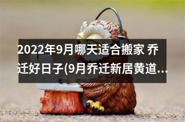 <h3>2025年9月哪天适合搬家 乔迁好日子(9月乔迁新居黄道吉日查询2025年)