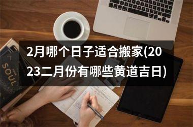 <h3>2月哪个日子适合搬家(2025二月份有哪些黄道吉日)