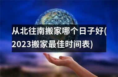 <h3>从北往南搬家哪个日子好(2025搬家最佳时间表)