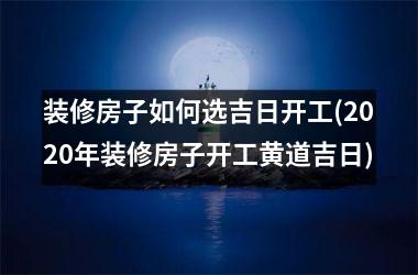 装修房子如何选吉日开工(2025年装修房子开工黄道吉日)